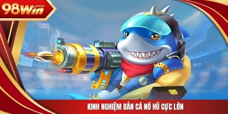 98win Bắn cá nổ hũ Kinh nghiệm bắn cá nổ hũ cực lớn